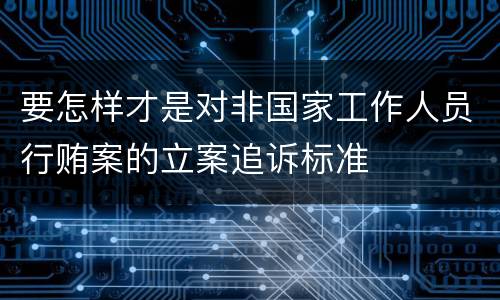 要怎样才是对非国家工作人员行贿案的立案追诉标准
