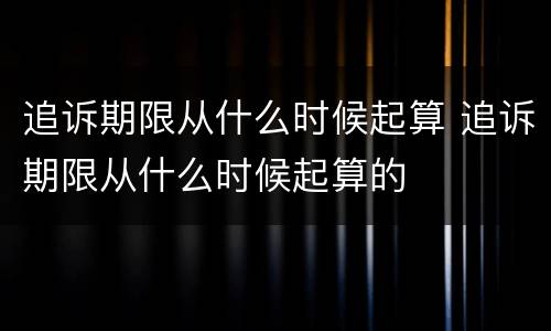 追诉期限从什么时候起算 追诉期限从什么时候起算的
