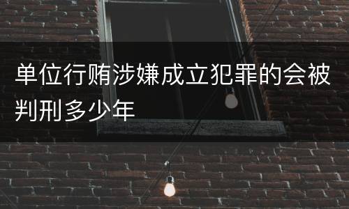 单位行贿涉嫌成立犯罪的会被判刑多少年