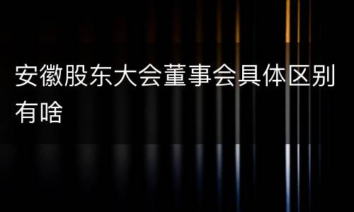 安徽股东大会董事会具体区别有啥