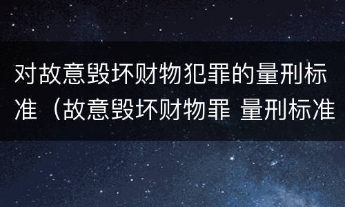 对故意毁坏财物犯罪的量刑标准（故意毁坏财物罪 量刑标准）