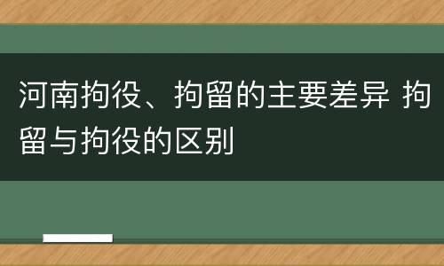 河南拘役、拘留的主要差异 拘留与拘役的区别