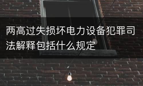 两高过失损坏电力设备犯罪司法解释包括什么规定