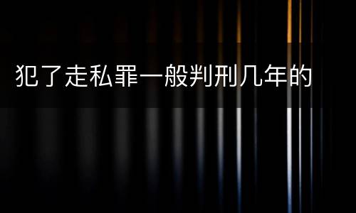 犯了走私罪一般判刑几年的