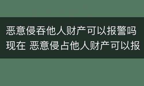 恶意侵吞他人财产可以报警吗现在 恶意侵占他人财产可以报警吗