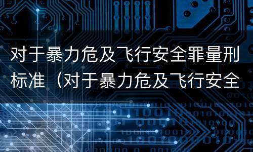 对于暴力危及飞行安全罪量刑标准（对于暴力危及飞行安全罪量刑标准是）