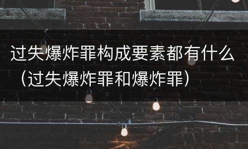 过失爆炸罪构成要素都有什么（过失爆炸罪和爆炸罪）