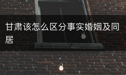 甘肃该怎么区分事实婚姻及同居