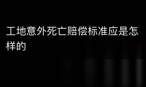 工地意外死亡赔偿标准应是怎样的