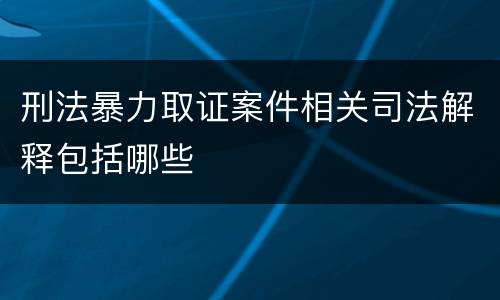 刑法暴力取证案件相关司法解释包括哪些