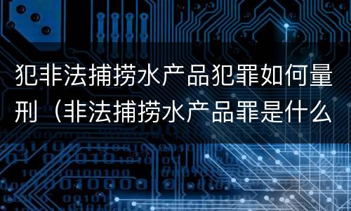 犯非法捕捞水产品犯罪如何量刑（非法捕捞水产品罪是什么犯罪类型）