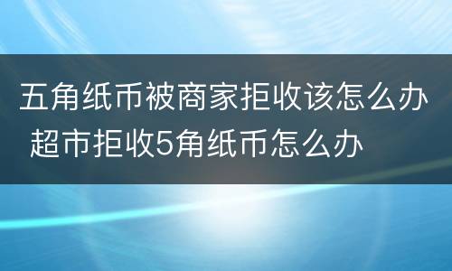 五角纸币被商家拒收该怎么办 超市拒收5角纸币怎么办