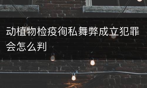 动植物检疫徇私舞弊成立犯罪会怎么判