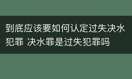 到底应该要如何认定过失决水犯罪 决水罪是过失犯罪吗