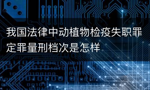 我国法律中动植物检疫失职罪定罪量刑档次是怎样