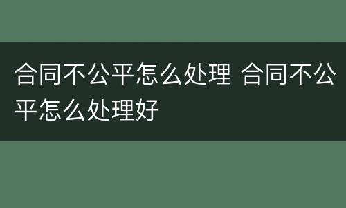 合同不公平怎么处理 合同不公平怎么处理好
