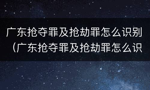广东抢夺罪及抢劫罪怎么识别（广东抢夺罪及抢劫罪怎么识别判刑）