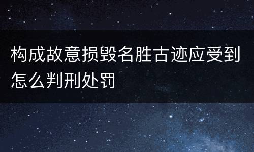 构成故意损毁名胜古迹应受到怎么判刑处罚