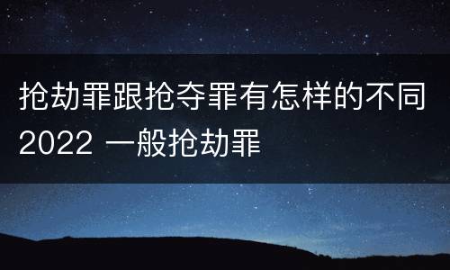 抢劫罪跟抢夺罪有怎样的不同2022 一般抢劫罪