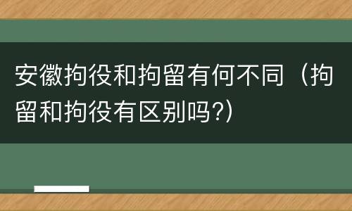 安徽拘役和拘留有何不同（拘留和拘役有区别吗?）