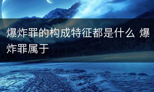 爆炸罪的构成特征都是什么 爆炸罪属于