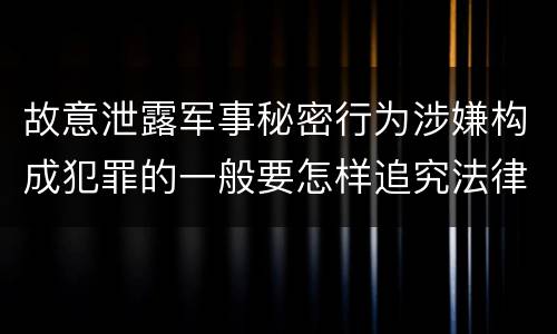 故意泄露军事秘密行为涉嫌构成犯罪的一般要怎样追究法律责任
