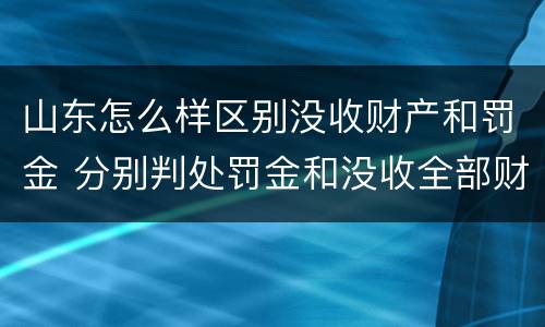 山东怎么样区别没收财产和罚金 分别判处罚金和没收全部财产