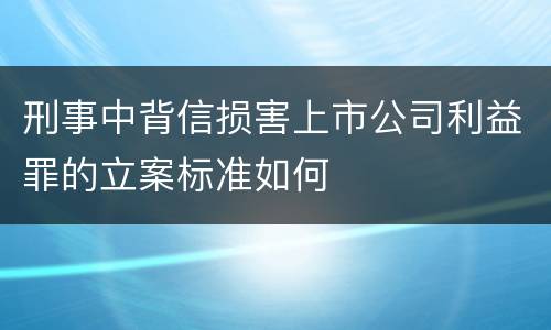 刑事中背信损害上市公司利益罪的立案标准如何