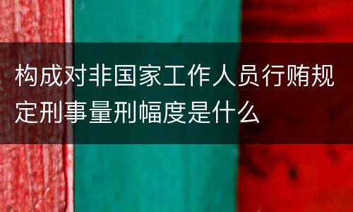 构成对非国家工作人员行贿规定刑事量刑幅度是什么
