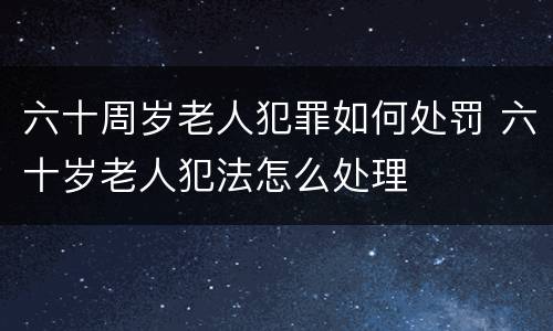 六十周岁老人犯罪如何处罚 六十岁老人犯法怎么处理