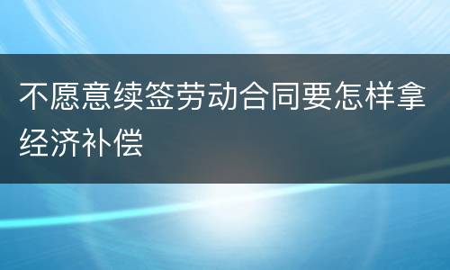 不愿意续签劳动合同要怎样拿经济补偿
