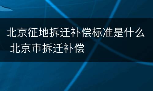 北京征地拆迁补偿标准是什么 北京市拆迁补偿