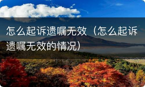 怎么起诉遗嘱无效（怎么起诉遗嘱无效的情况）