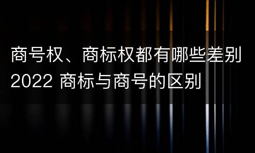 商号权、商标权都有哪些差别2022 商标与商号的区别