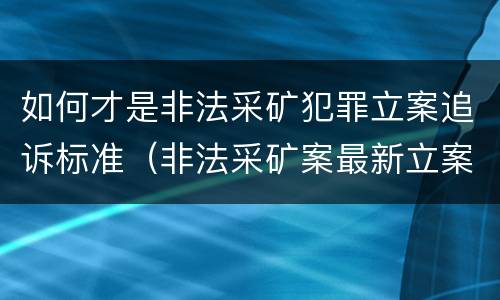如何才是非法采矿犯罪立案追诉标准（非法采矿案最新立案标准和量刑）