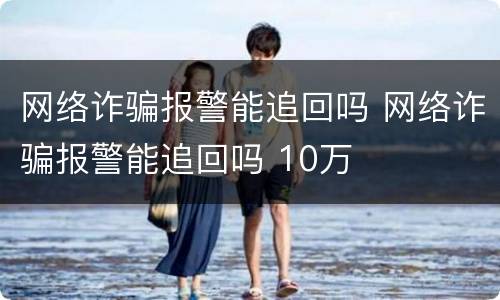 网络诈骗报警能追回吗 网络诈骗报警能追回吗 10万
