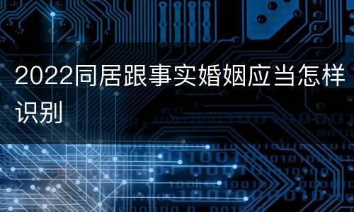 2022同居跟事实婚姻应当怎样识别