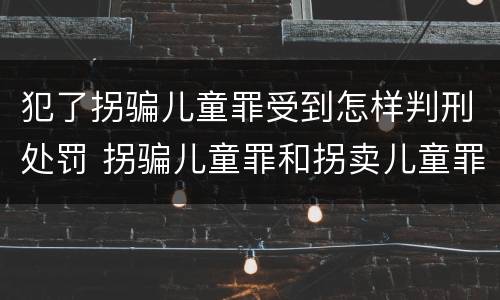 犯了拐骗儿童罪受到怎样判刑处罚 拐骗儿童罪和拐卖儿童罪数罪并罚