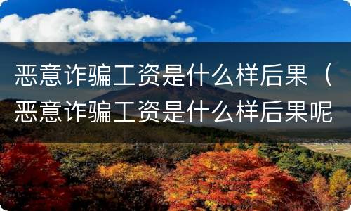 恶意诈骗工资是什么样后果（恶意诈骗工资是什么样后果呢）