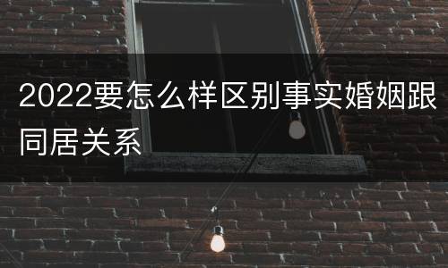 2022要怎么样区别事实婚姻跟同居关系