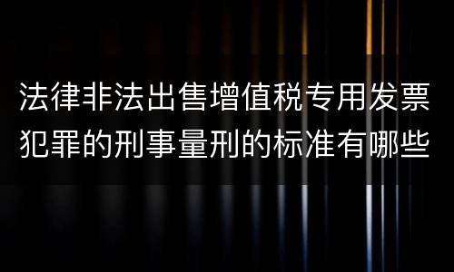 法律非法出售增值税专用发票犯罪的刑事量刑的标准有哪些