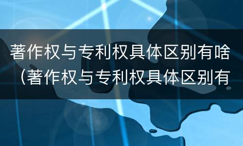 著作权与专利权具体区别有啥（著作权与专利权具体区别有啥不同）