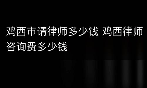 鸡西市请律师多少钱 鸡西律师咨询费多少钱