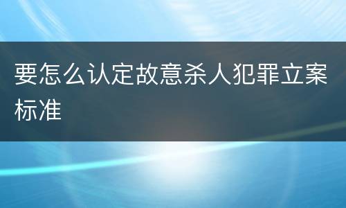 要怎么认定故意杀人犯罪立案标准