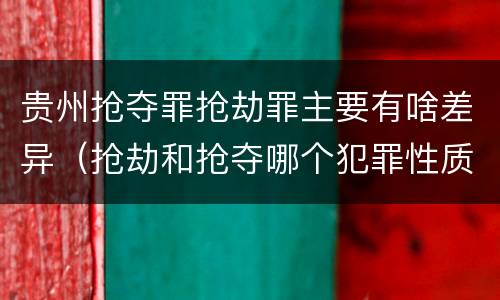 贵州抢夺罪抢劫罪主要有啥差异（抢劫和抢夺哪个犯罪性质严重）