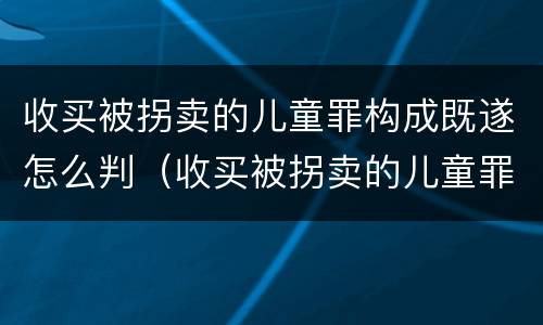 收买被拐卖的儿童罪构成既遂怎么判（收买被拐卖的儿童罪构成既遂怎么判定）