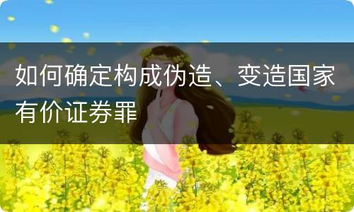 如何确定构成伪造、变造国家有价证券罪