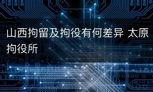 山西拘留及拘役有何差异 太原拘役所