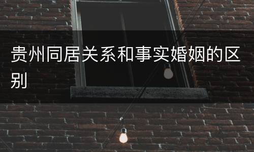 贵州同居关系和事实婚姻的区别