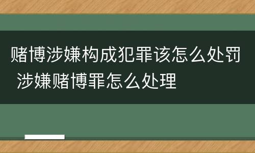 赌博涉嫌构成犯罪该怎么处罚 涉嫌赌博罪怎么处理